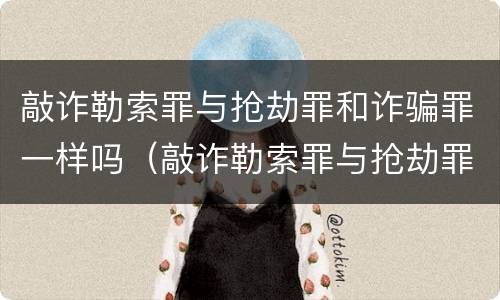 敲诈勒索罪与抢劫罪和诈骗罪一样吗（敲诈勒索罪与抢劫罪和诈骗罪的区别）