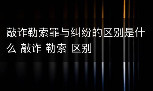 敲诈勒索罪与纠纷的区别是什么 敲诈 勒索 区别