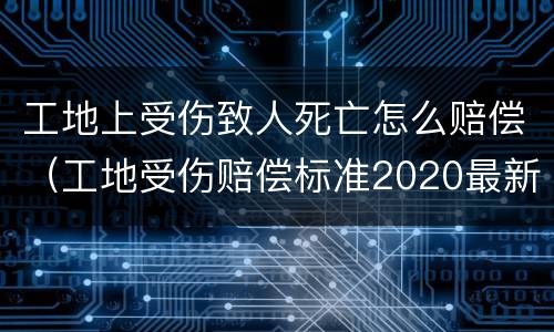 工地上受伤致人死亡怎么赔偿（工地受伤赔偿标准2020最新死亡赔偿标准）