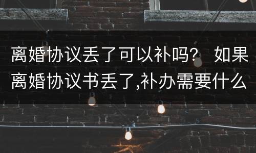 离婚协议丢了可以补吗？ 如果离婚协议书丢了,补办需要什么
