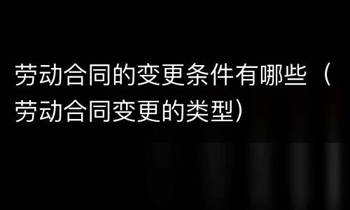劳动合同的变更条件有哪些（劳动合同变更的类型）