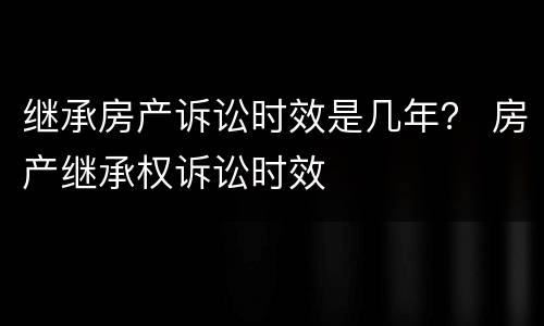 继承房产诉讼时效是几年？ 房产继承权诉讼时效
