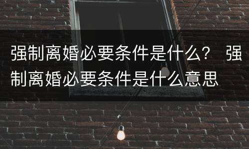 强制离婚必要条件是什么？ 强制离婚必要条件是什么意思