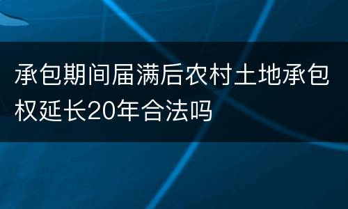 承包期间届满后农村土地承包权延长20年合法吗