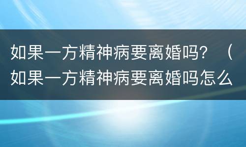 如果一方精神病要离婚吗？（如果一方精神病要离婚吗怎么办）