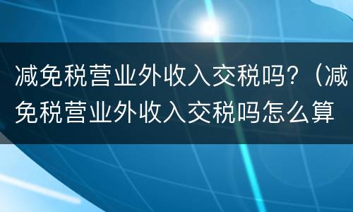 减免税营业外收入交税吗?（减免税营业外收入交税吗怎么算）