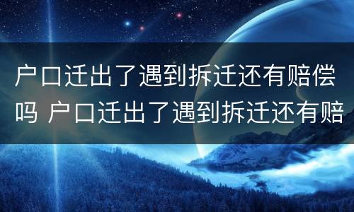 户口迁出了遇到拆迁还有赔偿吗 户口迁出了遇到拆迁还有赔偿吗