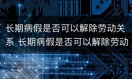 长期病假是否可以解除劳动关系 长期病假是否可以解除劳动关系呢