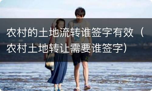 农村的土地流转谁签字有效（农村土地转让需要谁签字）