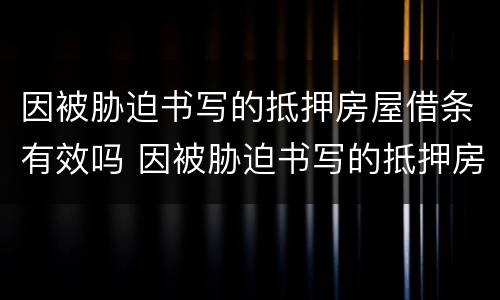 因被胁迫书写的抵押房屋借条有效吗 因被胁迫书写的抵押房屋借条有效吗怎么写