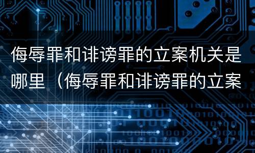 侮辱罪和诽谤罪的立案机关是哪里（侮辱罪和诽谤罪的立案机关是哪里的）