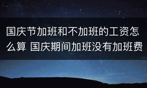 国庆节加班和不加班的工资怎么算 国庆期间加班没有加班费算违反劳动法吗