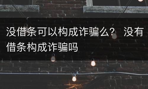 没借条可以构成诈骗么？ 没有借条构成诈骗吗