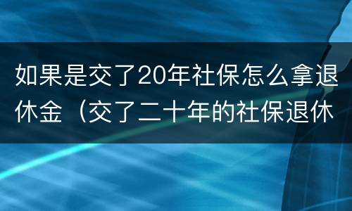 如果是交了20年社保怎么拿退休金（交了二十年的社保退休可以拿到多少钱）