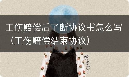 工伤赔偿后了断协议书怎么写（工伤赔偿结束协议）