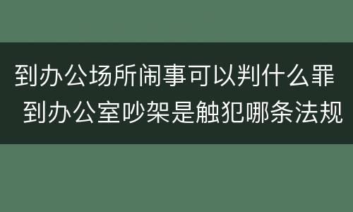 到办公场所闹事可以判什么罪 到办公室吵架是触犯哪条法规