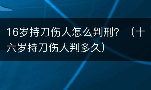 16岁持刀伤人怎么判刑？（十六岁持刀伤人判多久）