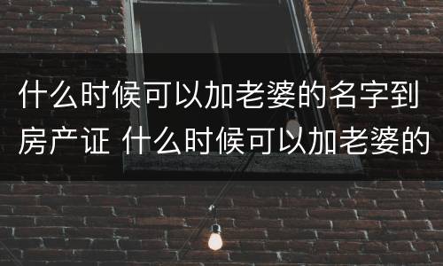 什么时候可以加老婆的名字到房产证 什么时候可以加老婆的名字到房产证上