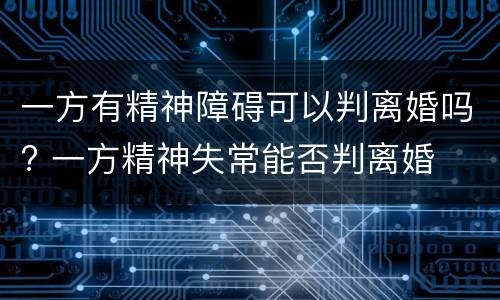 一方有精神障碍可以判离婚吗? 一方精神失常能否判离婚