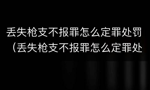 丢失枪支不报罪怎么定罪处罚（丢失枪支不报罪怎么定罪处罚条例）