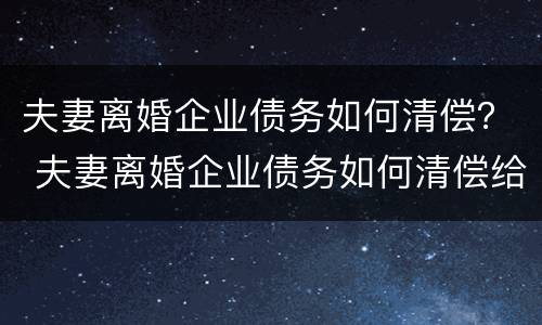 夫妻离婚企业债务如何清偿？ 夫妻离婚企业债务如何清偿给对方