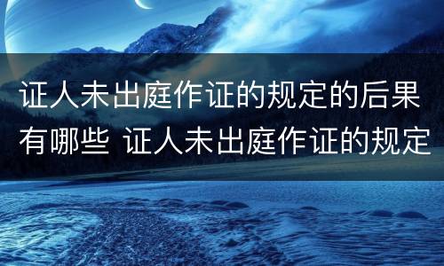 证人未出庭作证的规定的后果有哪些 证人未出庭作证的规定的后果有哪些呢