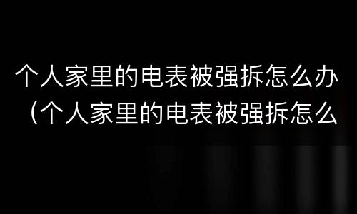 个人家里的电表被强拆怎么办（个人家里的电表被强拆怎么办呢）