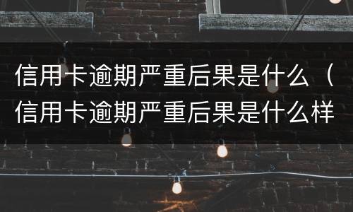 信用卡逾期严重后果是什么（信用卡逾期严重后果是什么样）