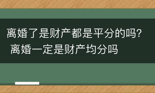 离婚了是财产都是平分的吗？ 离婚一定是财产均分吗