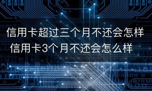 信用卡超过三个月不还会怎样 信用卡3个月不还会怎么样