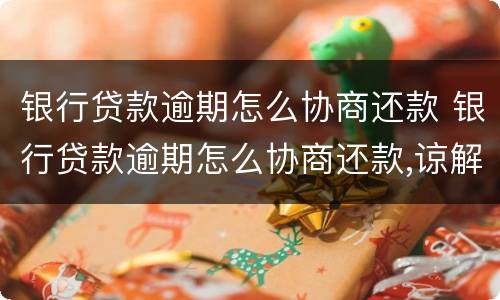 银行贷款逾期怎么协商还款 银行贷款逾期怎么协商还款,谅解书