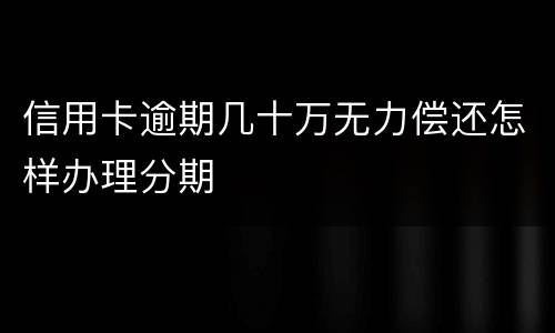信用卡逾期几十万无力偿还怎样办理分期