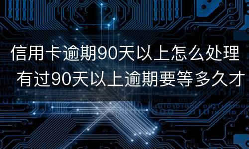 信用卡逾期90天以上怎么处理 有过90天以上逾期要等多久才能申请信用卡