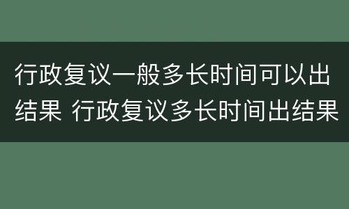 行政复议一般多长时间可以出结果 行政复议多长时间出结果?