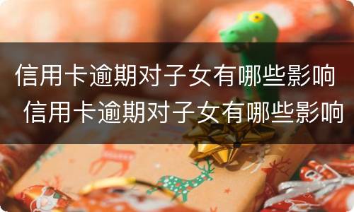 信用卡逾期对子女有哪些影响 信用卡逾期对子女有哪些影响和影响