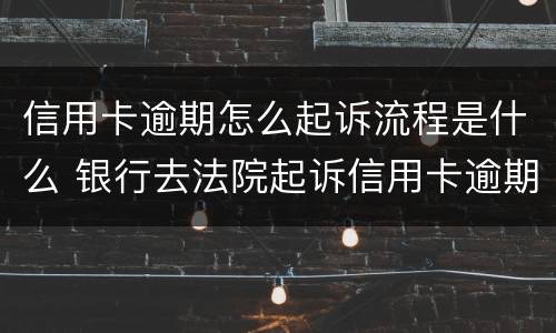 信用卡逾期怎么起诉流程是什么 银行去法院起诉信用卡逾期怎么办