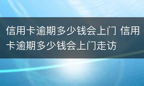 信用卡逾期多少钱会上门 信用卡逾期多少钱会上门走访