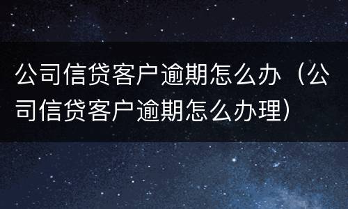 公司信贷客户逾期怎么办（公司信贷客户逾期怎么办理）