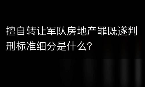 擅自转让军队房地产罪既遂判刑标准细分是什么？