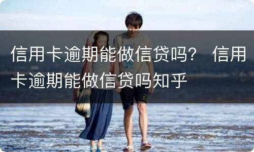 信用卡逾期能做信贷吗？ 信用卡逾期能做信贷吗知乎