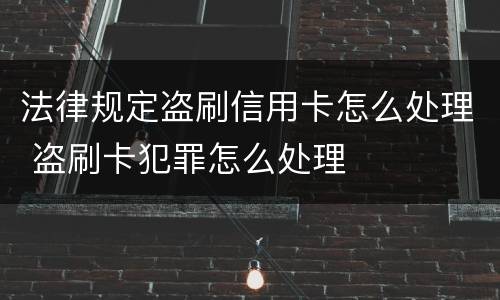 法律规定盗刷信用卡怎么处理 盗刷卡犯罪怎么处理