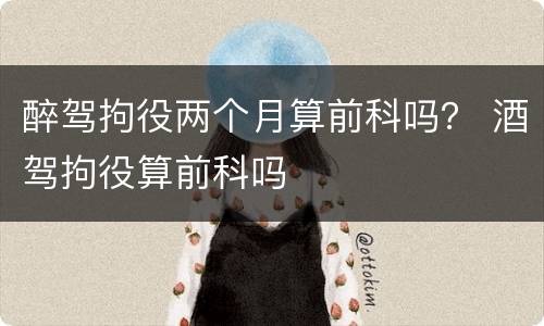 醉驾拘役两个月算前科吗？ 酒驾拘役算前科吗