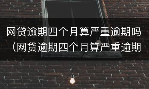 网贷逾期四个月算严重逾期吗（网贷逾期四个月算严重逾期吗怎么办）
