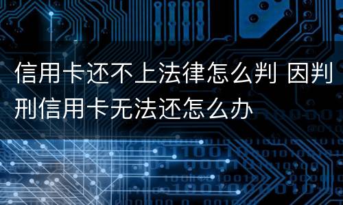 信用卡还不上法律怎么判 因判刑信用卡无法还怎么办