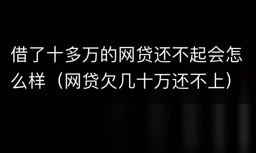 借了十多万的网贷还不起会怎么样（网贷欠几十万还不上）