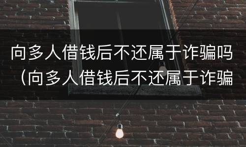向多人借钱后不还属于诈骗吗（向多人借钱后不还属于诈骗吗）