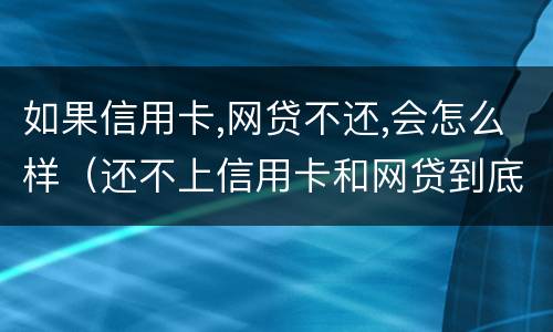 如果信用卡,网贷不还,会怎么样（还不上信用卡和网贷到底怎么办）