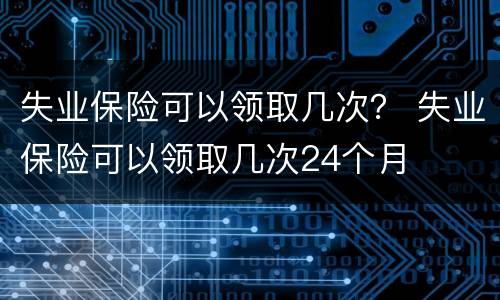 失业保险可以领取几次？ 失业保险可以领取几次24个月