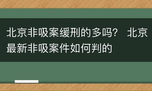 北京非吸案缓刑的多吗？ 北京最新非吸案件如何判的
