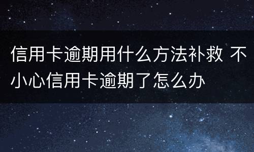 信用卡逾期用什么方法补救 不小心信用卡逾期了怎么办